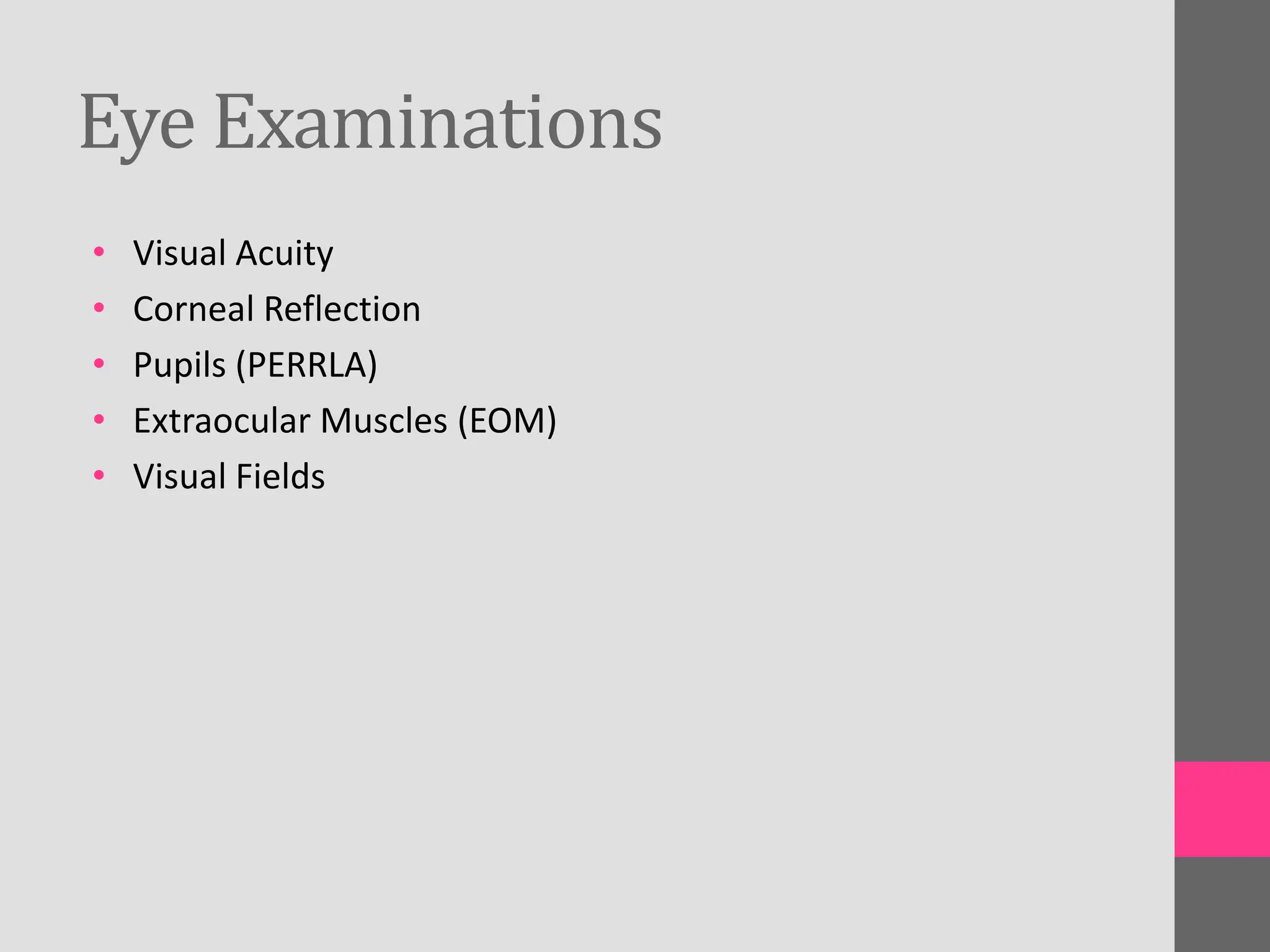 Eye Examinations
• Visual Acuity
• Corneal Reflection
• Pupils (PERRLA)
• Extraocular Muscles (EOM)
• Visual Fields
 