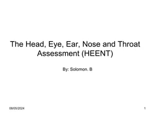 The Head, Eye, Ear, Nose and Throat
Assessment (HEENT)
By: Solomon. B
08/05/2024 1
 