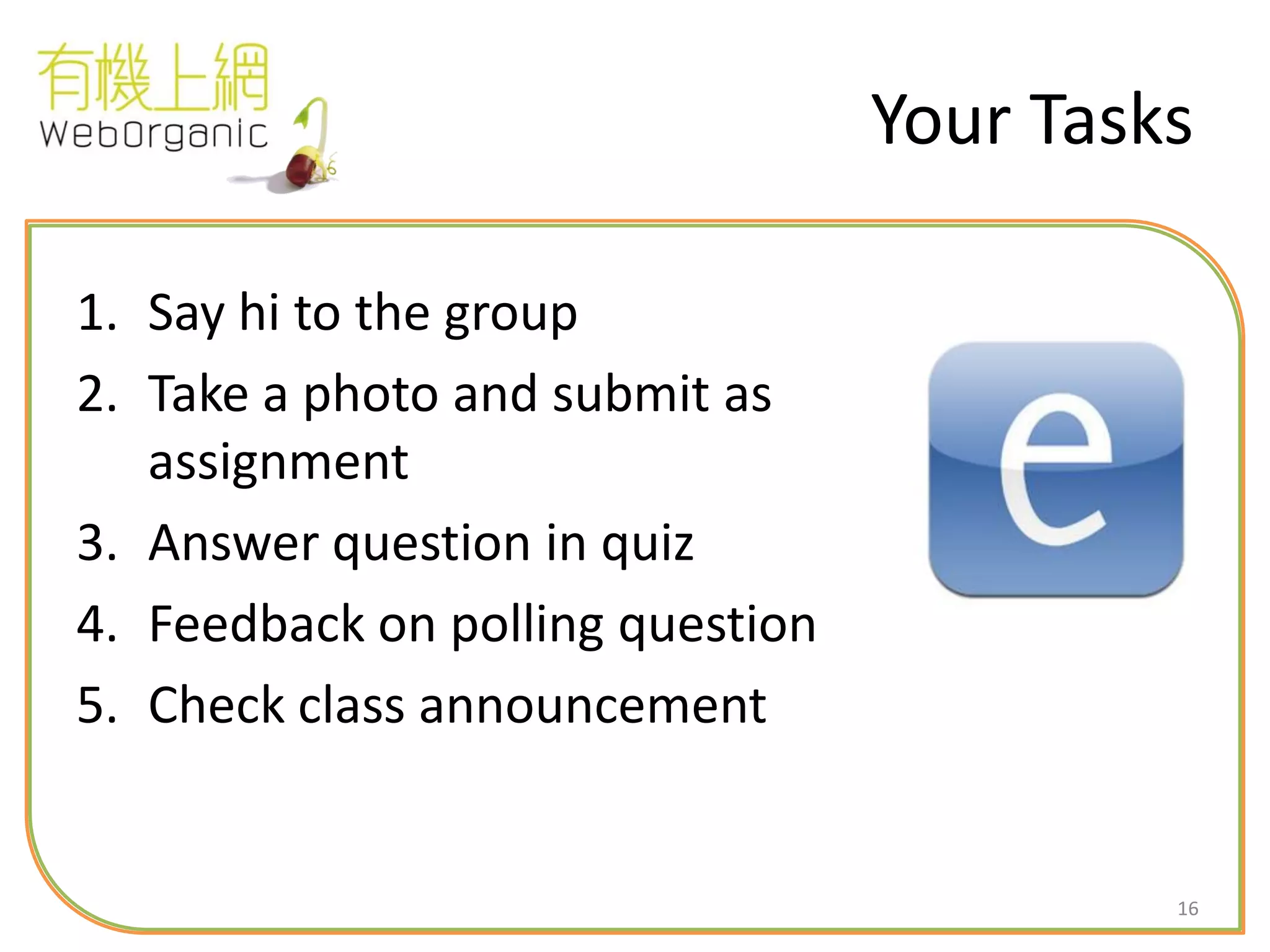 16
Your Tasks
1. Say hi to the group
2. Take a photo and submit as
assignment
3. Answer question in quiz
4. Feedback on polling question
5. Check class announcement
 