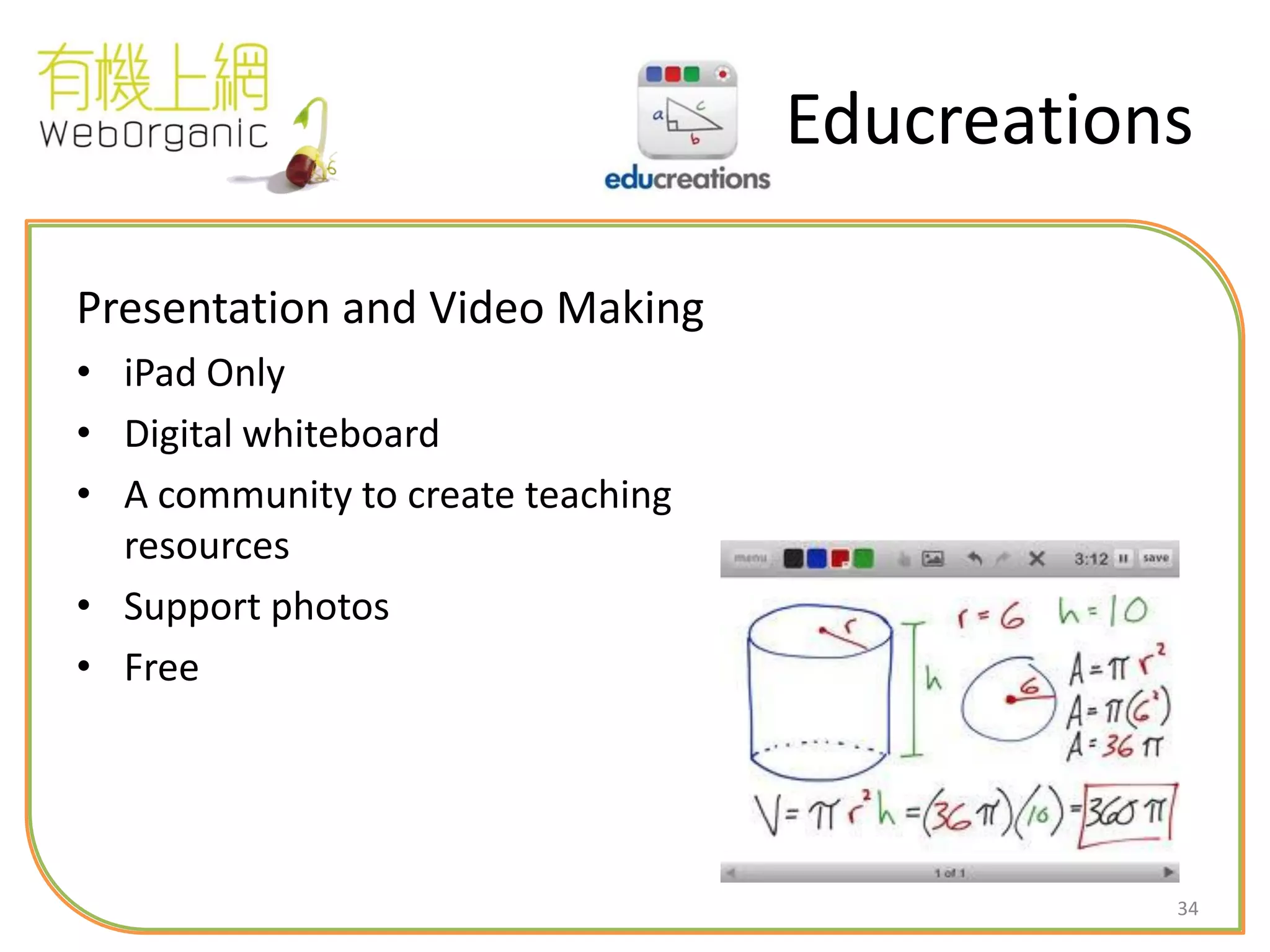 34
Educreations
Presentation and Video Making
• iPad Only
• Digital whiteboard
• A community to create teaching
resources
• Support photos
• Free
 