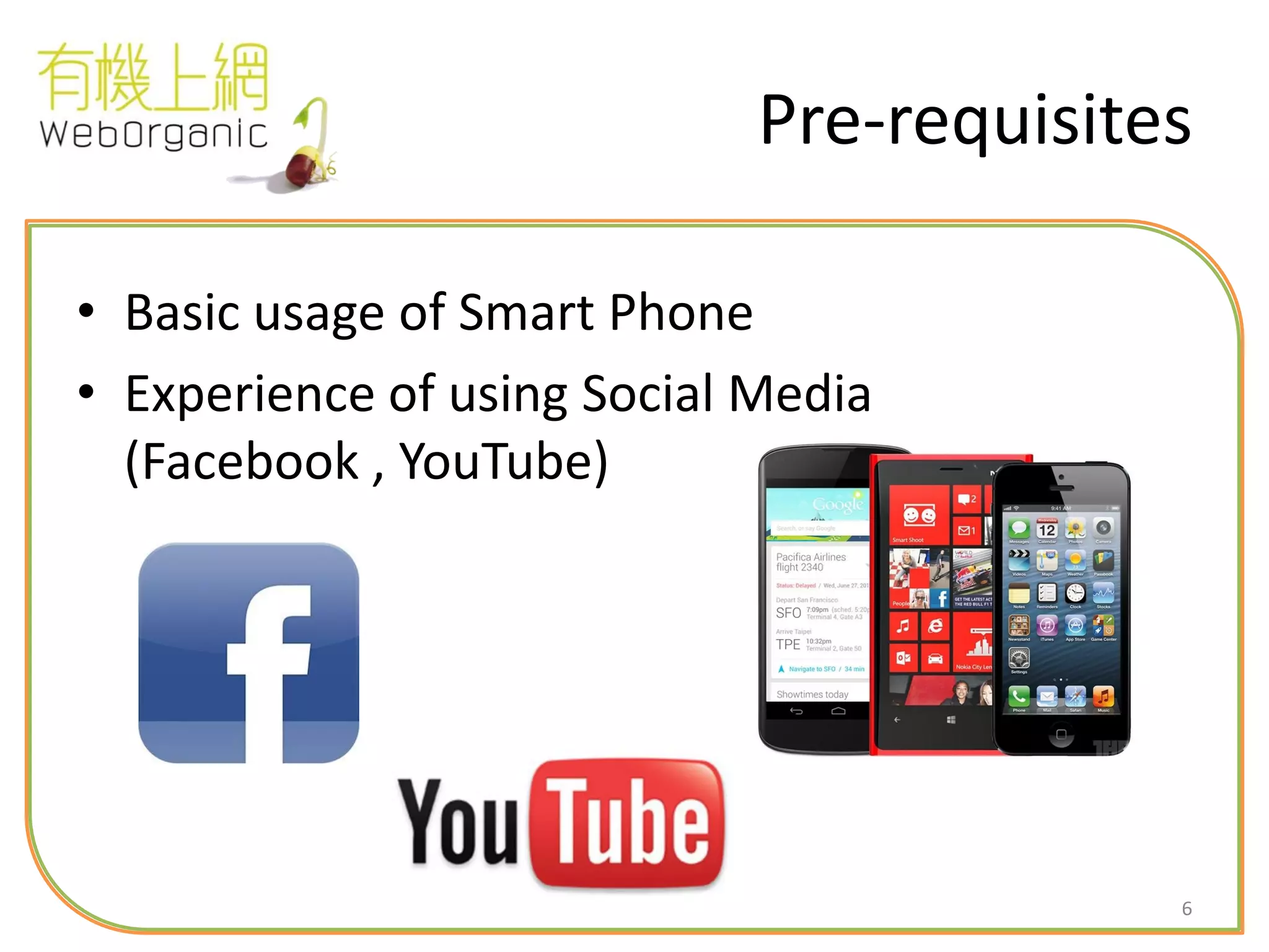 6
Pre-requisites
• Basic usage of Smart Phone
• Experience of using Social Media
(Facebook , YouTube)
 