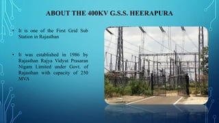 ABOUT THE 400KV G.S.S. HEERAPURA
• It is one of the First Grid Sub
Station in Rajasthan
• It was established in 1986 by
Ra...