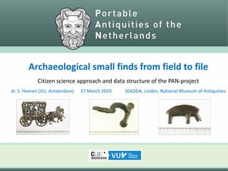 Archaeological small finds from field to file
Citizen science approach and data structure of the PAN-project
dr. S. Heeren (VU, Amsterdam) 17 March 2020 SEADDA, Leiden, National Museum of Antiquities
 
