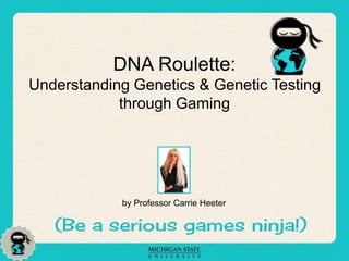 DNA Roulette:
Understanding Genetics & Genetic Testing
through Gaming
by Professor Carrie Heeter
 