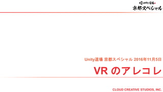 VR のアレコレ
Unity道場 京都スペシャル 2016年11月5日
CLOUD CREATIVE STUDIOS, INC.
 