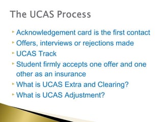  Acknowledgement     card is the first contact
 Offers, interviews or rejections made

 UCAS Track

 Student firmly accepts one offer and one

  other as an insurance
 What is UCAS Extra and Clearing?

 What is UCAS Adjustment?
 