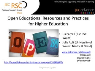 Open Educational Resources and Practices
for Higher Education
• Lis Parcell (Jisc RSC
Wales)
• Julia Ault (University of
Wales: Trinity St David)
Coleg Sir Gar, 1 July 2013
http://www.flickr.com/photos/opensourceway/6555466069/
www.slideshare.net/lisparcell
@lisparcell
@juliadesigns
@ffynnonweb
 