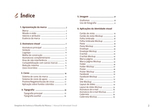 Simpósio de Estética e Filosofia da Música Manual de Identidade Visual 2
Índice
.............. 15
Assinatura principal
Símbolo
Logotipo
Malha de construção
Assinaturas complementares
Área de não-interferência
Compatibilização com outras marcas
Redução máxima
Usos incorretos
2. Assinatura visual
Sistema de cores da marca
Sistema de cores de apoio
Positivo/Negativo/Escala de cinza
Aplicação sobre fundos coloridos
3. Cores
Tipografia principal
Tipografia auxiliar
4. Tipografia
Marca
Missão e visão
Valores e atributos
Essência da marca
1. Apresentação da marca
................................................................................ 3
............................................................... 4
...................................................... 5
...................................................... 6
................................... 2
................................................ 7
.................................................. 8
............................................................................ 9
.......................................................................... 10
................................................ 11
.............................. 12
...................................... 14
....................................................... 16
.......................................................... 17
................................... 19
.................................................................... 18
................................... 20
..................... 21
..................... 22
......................................................... 24
.............................................. 25
................................................. 26
Layout de slides Mockup
Assinatura de e-mail
Assinatura de e-mail Mockup
Caderneta
Caderneta Mockup
Grafismos
Uso de fotografia
5. Imagem
Cartão de visita
Cartão de visita Mockup
Folha timbrada
Folha timbrada Mockup
Pasta
Pasta Mockup
Envelope
Envelope Mockup
Crachás
Crachás Mockup
Marca página
Marca página Mockup
Folder
Folder Mockup
Poster
Poster Mockup
6. Aplicações da identidade visual
Facebook
Facebook Mockup
Site
Site Mockup
Layout de slides
................................................ 27
.................................................. 28
.................................... 31
........................................ 34
...................... 35
........................................ 36
....................... 37
............................................................. 38
........................................... 39
...................................................... 40
................................... 41
........................................................ 42
...................................... 43
............................................ 44
.......................... 45
........................................................... 46
........................................................... 48
......................................... 47
........................................ 49
................................................... 50
.................................. 51
............................................................... 52
.............................................. 53
...................................... 54
...................... 55
.............................. 56
.............. 57
.................................................. 58
.................................. 59
 