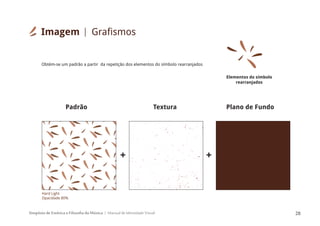 Simpósio de Estética e Filosofia da Música Manual de Identidade Visual 28
Obtém-se um padrão a partir da repetição dos elementos do símbolo rearranjados
Padrão Textura Plano de Fundo
+ +
Hard Light
Opacidade 80%
Elementos do símbolo
rearranjados
Imagem Grafismos
 