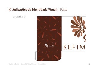 Simpósio de Estética e Filosofia da Música Manual de Identidade Visual 38
S E F I MSIMPÓSIODEESTÉTICAEFILOSOFIADAMÚSICA
S E F I M
Formato 31x22 cm
Aplicações da Identidade Visual Pasta
 