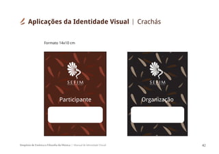 Simpósio de Estética e Filosofia da Música Manual de Identidade Visual 42
S E F I MSIMPÓSIODEESTÉTICAEFILOSOFIADAMÚSICA
OrganizaçãoParticipante
S E F I MSIMPÓSIO DE ESTÉTICA E FILOSOFIA DA MÚSICA
Formato 14x10 cm
Aplicações da Identidade Visual Crachás
 