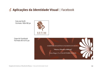 Simpósio de Estética e Filosofia da Música Manual de Identidade Visual 50
Aplicações da Identidade Visual Facebook
SIMPÓSIODEESTÉTICAEFILOSOFIADAMÚSICA
S E F I M
Foto de Perfil
Formato 180x180 px
Capa do Facebook
Formato 851x315 px
 