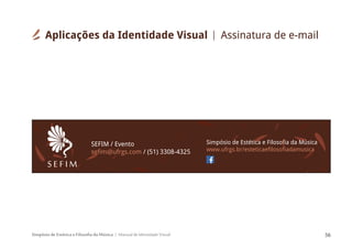 Simpósio de Estética e Filosofia da Música Manual de Identidade Visual 56
SEFIM / Evento
sefim@ufrgs.com / (51) 3308-4325
Simpósio de Estética e Filosofia da Música
www.ufrgs.br/esteticaefilosofiadamusicasef ca
ica Múd f
fi
S E F I M
Aplicações da Identidade Visual Assinatura de e-mail
 