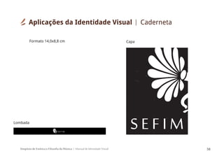 Simpósio de Estética e Filosofia da Música Manual de Identidade Visual 58
S E F I M
Aplicações da Identidade Visual Caderneta
Formato 14,0x8,8 cm
Lombada
Capa
 
