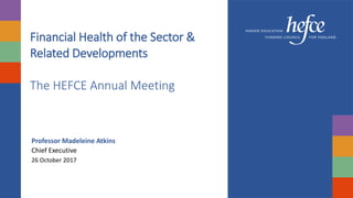 Financial Health of the Sector &
Related Developments
The HEFCE Annual Meeting
Professor Madeleine Atkins
Chief Executive
26 October 2017
 