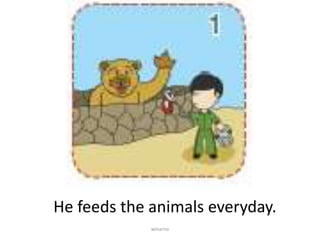 He feeds the animals everyday.
winarno
 