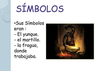 SÍMBOLOS
•Sus Símbolos
eran :
- El yunque.
- el martillo.
- la fragua,
donde
trabajaba.
 