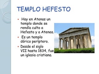 TEMPLO HEFESTO
  Hay en Atenas un
  templo donde se
  rendía culto a
  Hefesto y a Atenea.
 Es un templo
  dórico períptero.
 Desde el siglo
  VII hasta 1834, fue
  un iglesia cristiana.
 