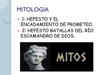 MITOLOGIA
 1: HEFESTO Y EL
 ENCADAMIENTO DE PROMETEO.
 2: HEFESTO BATALLAS DEL RÍO
 ESCAMANDRO DE DIOS.
 