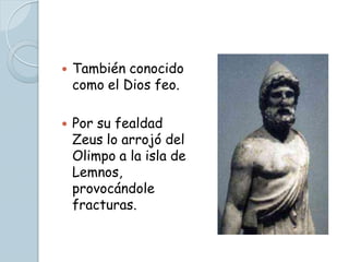    También conocido
    como el Dios feo.

   Por su fealdad
    Zeus lo arrojó del
    Olimpo a la isla de
    Lemnos,
    provocándole
    fracturas.
 