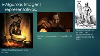 Algumas Imagens
representativas.
Hefesto fazendo um
escudo, que
provavelmente foi
usado na guerra de
tróia.
Hefesto trabalhando em uma
espada.
Hefesto representado no jogo God Of
War.
 