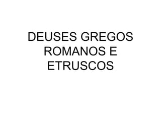 DEUSES GREGOS
  ROMANOS E
  ETRUSCOS
 