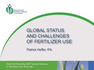GLOBAL STATUS
AND CHALLENGES
OF FERTILIZER USE
Patrick Heffer, IFA
Global Soil Partnership (GSP) Technical Workshop
5-7 December 2012, Rome, Italy
 