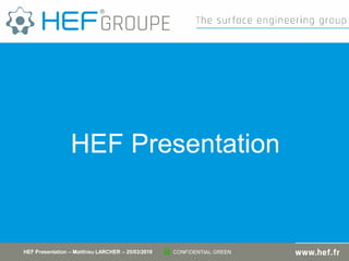 wHEFGR□UPE The surface engineering group
HEF Presentation
HEF Presentation - Matthieu LARCHER - 25/03/2019 CONFIDENTIAL GREEN WWW.hef,fr
 