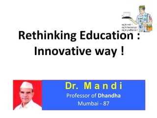 Rethinking Education :
Innovative way !
Dr. M a n d i
Professor of Dhandha
Mumbai - 87
 
