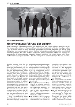 Top-Thema




Reinhard Haberfellner

Unternehmungsführung der Zukunft
Auch Konzepte der Unternehmungsführung sind der Mode und dem Zeitgeist ausgesetzt. Eine Zeit lang ha-
ben sie einen hohen Stellenwert, Theorie und Praxis zitieren bzw. berufen sich auf sie. Und eines Tages sind sie
„out“, nicht mehr aktuell. Ein neues, moderneres Konzept hat sie verdrängt. Wir sollten diese Aussage nicht
dahingehend interpretieren, dass wir uns um das Neue nicht zu kümmern brauchen, weil es ohnehin bald
überholt sein könnte. Wir sollten das Neue durchaus mit Interesse zur Kenntnis nehmen und neugierig dar-
aufhin prüfen, ob es interessante und brauchbare Einsichten ermöglicht. Und wenn es dies tut, sollten wir di-
ese Einsichten nutzbringend anwenden – ohne dass es nötig ist, die bewährten Konzepte über Bord zu werfen.




I  ch bin überzeugt davon, dass die
   Unternehmungsführung in der Zu-
kunft nicht total anders sein wird, wie
                                          aktuellen Management-Literatur verste-
                                          hen kann. Diese beeinflussen im Zuge
                                          der zunehmenden Professionalisierung
                                                                                      obigen Red Ocean-Situation - keine
                                                                                      fixen Größen sind, denen man sich
                                                                                      zu stellen hat. Dem Wettbewerb
jene in der Gegenwart und Vergangen-      sowohl die unternehmerische Praxis,         weicht man am besten dadurch aus,
heit. Die Herausforderungen bleiben       als auch die Lehrmeinungen. Diese Pa-       dass man einen neuen Markt schafft,
im Prinzip ja bestehen: Es wird weiter-   radigmen haben sich in der Vergangen-       also gewissermaßen in einen Blue-
hin einen großen Bedarf an unterneh-      heit geändert und sie werden sich ohne      Ocean geht. Die Repräsentanten
merisch denkenden und handelnden          Zweifel auch in Zukunft ändern. Dies        dieses Ansatzes sind zwei INSEAD-
Menschen geben. An Menschen, die          möchte ich schwerpunktsartig an vier,       Professoren W. Chan Kim und Re-
Ideen haben, was der Markt brauchen       in den letzten 25 Jahren besonders ein-     nee Mauborgne.
könnte, die das Bedürfnis verspüren,      flussreichen strategischen Paradigmen      Der Ressource Based View, bei dem
daraus etwas zu machen, die den Kun-      zeigen. Es sind:                            Unternehmungen als Reservoirs von
dennutzen als oberste Maxime der Ge-       Der sog. Market based view: Ausge-        Ressourcen betrachtet werden, die
schäftstätigkeit sehen und wissen, dass      hend von der Annahme, dass Markt         genutzt, clever eingesetzt und weiter
dann der Gewinn durch die Hintertür          und Konkurrenz existieren, lautet        entwickelt werden sollen. Vertreter
hereinkommt, die fähig sind, andere          die zentrale Frage: Wie müssen wir       dieses Ansatzes sind C. Pümpin, so-
Personen, Geld, Betriebsmittel, Koope-       uns verhalten, damit wir im Wettbe-      wie G. Hamel und C.K. Prahalad.
rationspartner etc. zu finden bzw. auf-      werb am besten bestehen können?         Der Agile Enterprise-Ansatz, der von
zutreiben, die nötig sind, um die Ideen      Die wichtigsten Vertreter dieses         der Voraussetzung ausgeht, dass nie-
und Absichten umzusetzen, die bereit         Ansatzes sind zwei US-Professoren:       mand weiß, was die Zukunft brin-
sind, ein Risiko einzugehen, u.v.a.m.        W.K. Hall und M. Porter.                 gen wird und die Unternehmungen
   Und es wird auch weiterhin sich än-     Der sog. Blue Ocean View, bei dem         deshalb agil, d.h. flexibel, anpas-
dernde Paradigmen geben, die man als         davon ausgegangen wird, dass Markt       sungsfähig und –willig in allen Be-
Weltbilder, als gängige Ideologien der       und Konkurrenz – im Gegensatz zur        reichen sein müßen. Vertreter dieses


20                                                                                                 WINGbusiness 2/2010
 