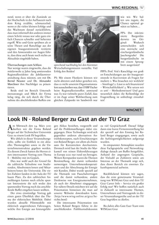 WING-Regional

nend, wenn er über die Zustände an                                                                        wie wir. Wir hal-
der Hochschule in der Aufbauzeit nach                                                                     ten uns zugute, die
dem Krieg erzählte, schmunzelnd,                                                                          Chance optimal ge-
wenn er die vielen kleinen Erfolge und                                                                    nützt zu haben…
das Wachstum darauf zurückführte,
dass man informell den anderen immer                                                                      PPS: Der inkrimi-
einen Schritt voraus war oder ganz ein-                                                                   nierte    Burgenlän-
fach Chancen schneller und beherzter                                                                      derwitz im Ori-
ergriff. Witz und Geist sprühten als er                                                                   ginal:      Wodurch
seine Thesen und Ratschläge aus der                                                                       unterscheiden sich
eigenen Inaugurationsrede rezitierte                                                                      eine steirische und
und den Anwesenden vor Augen führ-                                                                        eine burgenländische
te, dass diese auch heute noch nichts an                                                                  Jauchengrube? Die
Aktualität eingebüßt haben.                                                                               burgenländische ist
                                                                                                          mit einem Sprung-
Überraschungen zum Schluss                 sprechend nachhaltig bei den Kärntner                          brett ausgerüstet!
Nur wenige waren eingeweiht, dass die      Wirtschaftsingenieuren vorstellte. Viel
mittlerweile 12 Jahre lang amtierenden     Erfolg den Beiden!                          PPPS: Prof. Veit’s Ratschläge vor groß-
Regionalkreisleiter die Jubiläumsver-                                                  en Entscheidungen aus der Inaugurati-
anstaltung dazu nützten, um mit Dr.        PS: Mit einem Flunkern können wir           onsrede in Kurzversion als Fragen for-
Bernd Neuner und Dr. Alexander             nicht abtreten und daher gestehen wir,      muliert: 1. Was brauchen wir wirklich?
Marchner ihre Nachfolger zu präsen-        dass es nicht unserem Organisationsta-      – Sinnfrage! 2. Lässt es sich finanzieren?
tieren.                                    lent zuzuschreiben war, dass UHBP Fischer   – Wirtschaftlichkeit! 3. Wie setzen wir
   Beide sind im Bereich Unterneh-         beim Regionalkreistreffen anwesend          es um? – Methodenwissen! Und ganz
mensstrategie und MA der Firma            war. Es war vielmehr purer Zufall, dass     wesentlich dabei: die Reihenfolge der
kelag tätig, die sich durch die Über-      er im Zuge seiner Wahlwerbung zum           Fragestellung ist unbedingt einzuhal-
nahme des abschließenden Buffets ent-      gleichen Zeitpunkt im Sandwirth war         ten!


                                                                                                               WINGNET


Look IN - Roland Berger zu Gast an der TU Graz
A    m Mittwoch den 24. März 2010
     durften wir die Firma Roland
Berger auf der Technischen Universität
                                           gen Akkus beziehen, vorgestellt und
                                           auf die Problemstellungen dabei ein-
                                           gegangen. Diese Technologie wird sich
                                                                                       zu viel Gesprächsstoff. Darauf foltge
                                                                                       dann eine kurze Firmenvorstellung bei
                                                                                       der speziell auf den Einstieg bei Ro-
Graz zu einem Look IN begrüßen.            gegenüber anderen alternativen An-          land Berger eingegangen, sowie auch
   Wie üblich in dieser Veranstaltungs-    triebskonzepten, nach Einschätzungen        die Aufstiegsmöglichkeiten aufgezeigt
reihe, sollte ein Einblick in ein aktu-    von Roland Berger, vor allem als Zweit-     wurden.
elles Themengebiet sowie in die Un-        auto für Kurzstrecken durchsetzten.            In entspannter Atmosphäre wurden
ternehmensstruktur gegeben werden.         Dennoch wird laut der Studie der Mar-       diese Fachgespräche und Networking-
Zu diesem Zweck hatten die Herren ei-      kanteil von reinen Elektrofahrzeugen        dialoge danach am Buffet fortgeführt.
nen interessanten Vortrag zum Thema        in Europa 2020 nur rund 15% betragen.       Anhand der angeregten Gespräche,
E – Mobility mit im Gepäck.                Weitere Kernpunkte waren die Themen         der Vielzahl an Zuhörern sowie am
   Dies war wohl auch der Grund für        Bereitstellung, der damit verbunden         Interesse an der Thematik zeigt sich,
die zahlreiche Teilnahme von Studie-       notwenigen Unternehmenskooperati-           dass dieser Bereich ein enormes Zu-
renden, Absolventen/innen und Mitar-       onen und der Abrechnung der Energie         kunftspotenzial aufweist.
beitern/innen der Universität. Die vie-    mit Kunden. Dabei wurde speziell auf
len Zuhörer fanden in der Aula der TU      die Thematik von Pauschalvertragen             Rückblickend können wir sagen,
kaum Platz. Zu den zahlreichen An-         und die damit verbundene, andere            dass die erste gemeinsame Veranstal-
meldungen kamen noch etliche spon-         Denkweise von Energieunternehmen,           tung von WINGnet Graz und dem TU
tan Interessierte die sich weder den       als auch der Abnehmer eingegangen.          Graz Career Info – Service ein großer
spannenden Vortrag noch das anschlie-      Für nähere Details möchten wir auf die      Erfolg war! Wir hoffen natürlich auch
ßende Buffet entgehen lassen wollten.      Präsentation hinweisen die man auf          in Zukunft so interessante Themen,
   Der etwa einstündige Vortrag gab        unserer Webseite downloaden kann.           Unternehmen und Vortragende in die-
einen guten Überblick über das The-        (http://www.wing-online.at/graz/be-         ser Veranstaltungsreihe und an der TU
ma der elektrischen Mobilität. Dabei       richte.html)                                Graz begrüßen zu dürfen.
wurden aktuelle Pilotmodelle mit              Die interessante Präsentation von
elektrisch angetriebenen Fahrzeugen,       Seiten Roland Bergers führte in der          Bis dahin alles Gute Euer Team vom
welche ihre Energie aus leistungsfähi-     anschließenden Publikumsdiskussion          WINGnet Graz


WINGbusiness 2/2010                                                                                                           41
 