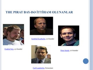 THE PIRAT BAY-DƏ İTTİHAM OLUNANLAR




                           Gottfrid Svartholm, co-founder




Fredrik Neij, co-founder
                                                            Peter Sunde, co-founder




                            Carl Lundström, biznesmen
 