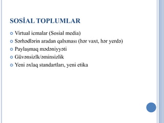 SOSİAL TOPLUMLAR
 Virtual icmalar (Sosial media)
 Sərhədlərin aradan qalxması (hər vaxt, hər yerdə)

 Paylaşmaq mədəniyyəti

 Güvənsizlk/əminsizlik

 Yeni əxlaq standartları, yeni etika
 
