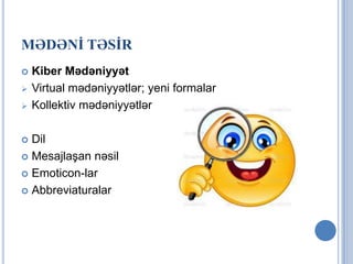 MƏDƏNİ TƏSİR
   Kiber Mədəniyyət
   Virtual mədəniyyətlər; yeni formalar
   Kollektiv mədəniyyətlər

 Dil
 Mesajlaşan nəsil

 Emoticon-lar

 Abbreviaturalar
 