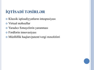İQTİSADİ TƏSİRLƏR
 Klassik iqtisadiyyatların inteqrasiyası
 Virtual məhsullar

 Yaradıcı Sənayelərin yaranması

 Fərdlərin innovasiyası

 Müəlliflik haqları/patent/vergi məsələləri
 