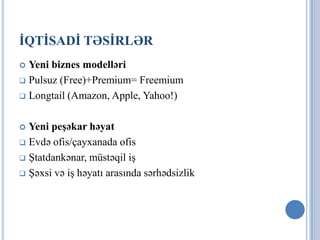 İQTİSADİ TƏSİRLƏR
 Yeni biznes modelləri
 Pulsuz (Free)+Premium= Freemium

 Longtail (Amazon, Apple, Yahoo!)



 Yeni peşəkar həyat
 Evdə ofis/çayxanada ofis

 Ştatdankənar, müstəqil iş

 Şəxsi və iş həyatı arasında sərhədsizlik
 