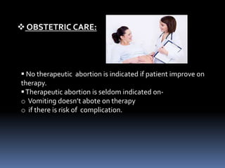  OBSTETRIC CARE:
 No therapeutic abortion is indicated if patient improve on
therapy.
Therapeutic abortion is seldom indicated on-
o Vomiting doesn’t abote on therapy
o if there is risk of complication.
 