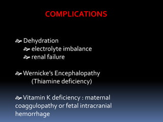  Dehydration
 electrolyte imbalance
 renal failure
Wernicke’s Encephalopathy
(Thiamine deficiency)
Vitamin K deficiency : maternal
coaggulopathy or fetal intracranial
hemorrhage
COMPLICATIONS
 