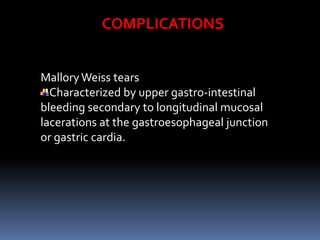 Mallory Weiss tears
Characterized by upper gastro-intestinal
bleeding secondary to longitudinal mucosal
lacerations at the gastroesophageal junction
or gastric cardia.
COMPLICATIONS
 