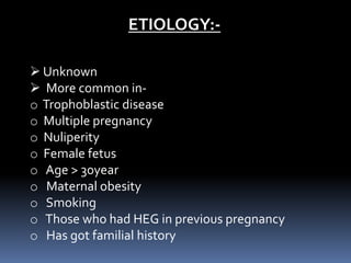 ETIOLOGY:-
 Unknown
 More common in-
o Trophoblastic disease
o Multiple pregnancy
o Nuliperity
o Female fetus
o Age > 30year
o Maternal obesity
o Smoking
o Those who had HEG in previous pregnancy
o Has got familial history
 