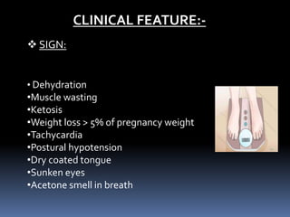  SIGN:
• Dehydration
•Muscle wasting
•Ketosis
•Weight loss > 5% of pregnancy weight
•Tachycardia
•Postural hypotension
•Dry coated tongue
•Sunken eyes
•Acetone smell in breath
CLINICAL FEATURE:-
 