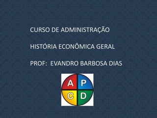  CURSO DE ADMINISTRAÇÃO  HISTÓRIA ECONÔMICA GERAL  PROF:  EVANDRO BARBOSA DIAS 