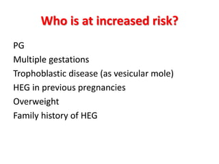 Who is at increased risk?
PG
Multiple gestations
Trophoblastic disease (as vesicular mole)
HEG in previous pregnancies
Overweight
Family history of HEG
 