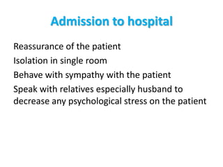 Admission to hospital
Reassurance of the patient
Isolation in single room
Behave with sympathy with the patient
Speak with relatives especially husband to
decrease any psychological stress on the patient
 