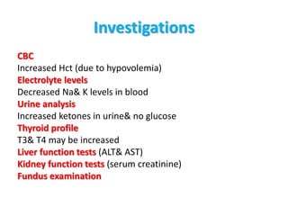 Investigations
CBC
Increased Hct (due to hypovolemia)
Electrolyte levels
Decreased Na& K levels in blood
Urine analysis
Increased ketones in urine& no glucose
Thyroid profile
T3& T4 may be increased
Liver function tests (ALT& AST)
Kidney function tests (serum creatinine)
Fundus examination
 