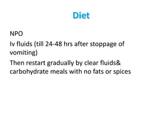 Diet
NPO
Iv fluids (till 24-48 hrs after stoppage of
vomiting)
Then restart gradually by clear fluids&
carbohydrate meals with no fats or spices
 