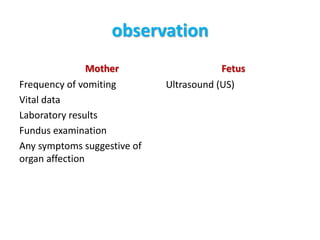 observation
Mother
Frequency of vomiting
Vital data
Laboratory results
Fundus examination
Any symptoms suggestive of
organ affection
Fetus
Ultrasound (US)
 