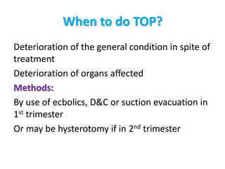 When to do TOP?
Deterioration of the general condition in spite of
treatment
Deterioration of organs affected
Methods:
By use of ecbolics, D&C or suction evacuation in
1st trimester
Or may be hysterotomy if in 2nd trimester
 