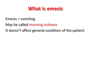 What is emesis
Emesis = vomiting
May be called morning sickness
It doesn’t affect general condition of the patient
 