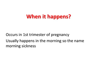 When it happens?
Occurs in 1st trimester of pregnancy
Usually happens in the morning so the name
morning sickness
 